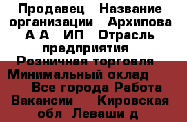 Продавец › Название организации ­ Архипова А.А., ИП › Отрасль предприятия ­ Розничная торговля › Минимальный оклад ­ 6 000 - Все города Работа » Вакансии   . Кировская обл.,Леваши д.